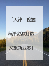 天津：挖掘海洋资源打造文旅新业态